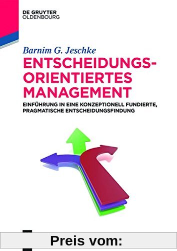 Entscheidungsorientiertes Management: Einführung in eine konzeptionell fundierte, pragmatische Entscheidungsfindung (De Gruyter Studium)
